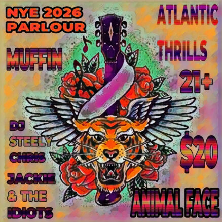 NEW YEARS EVE SHOW W/THE ATLANIC THRILLS/JACKIE & THE IDOTS/MUFFIN/ANIMAL FACE/DJ STEELY CHRIS